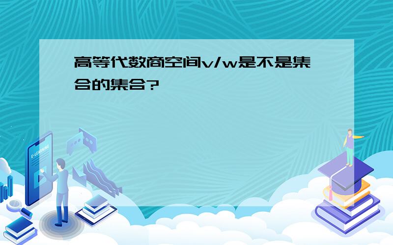 高等代数商空间v/w是不是集合的集合?