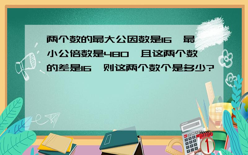 两个数的最大公因数是16,最小公倍数是480,且这两个数的差是16,则这两个数个是多少?