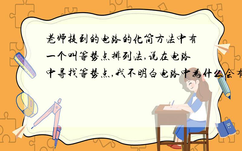 老师提到的电路的化简方法中有一个叫等势点排列法,说在电路中寻找等势点,我不明白电路中为什么会有等势点?有等势点的话怎样找?本人学习这一章内容特别愚钝,希望大家附带图具体帮我