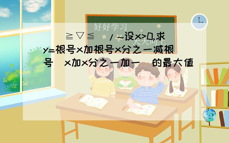 \(≧▽≦)/~设x>0,求y=根号x加根号x分之一减根号（x加x分之一加一)的最大值