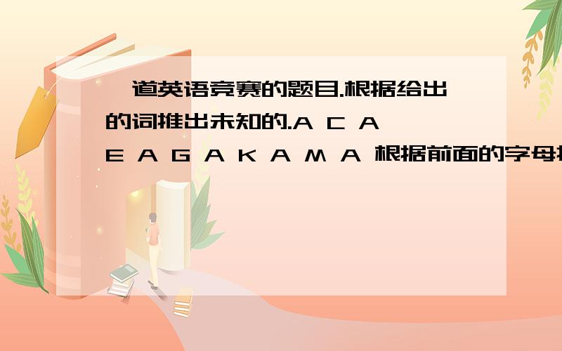 一道英语竞赛的题目.根据给出的词推出未知的.A C A E A G A K A M A 根据前面的字母推出问号处的字母.可我不知道为什么,感激不尽.