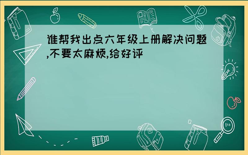 谁帮我出点六年级上册解决问题,不要太麻烦,给好评