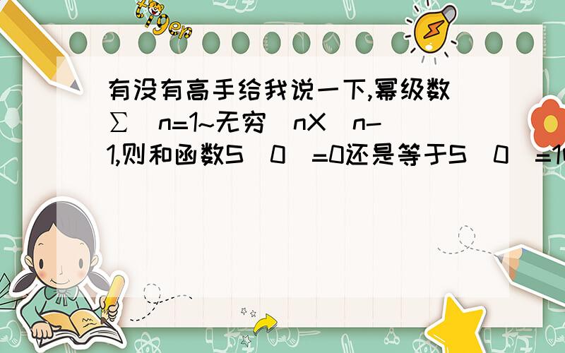 有没有高手给我说一下,幂级数∑（n=1~无穷）nX^n-1,则和函数S(0)=0还是等于S(0)=1呀