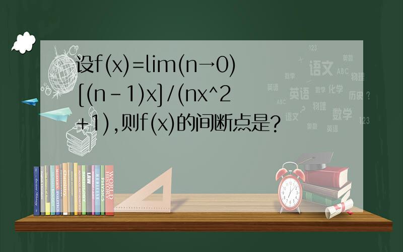 设f(x)=lim(n→0)[(n-1)x]/(nx^2+1),则f(x)的间断点是?