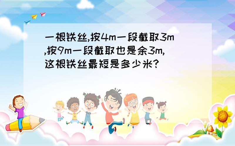 一根铁丝,按4m一段截取3m,按9m一段截取也是余3m,这根铁丝最短是多少米?