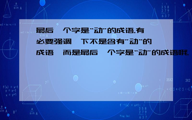 最后一个字是“动”的成语.有必要强调一下不是含有”动“的成语,而是最后一个字是“动”的成语哦.