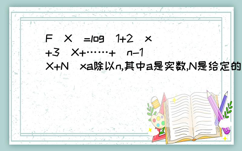 F(X)=log(1+2^x+3^X+……+(n-1)^X+N^xa除以n,其中a是实数,N是给定的正自然数且n≥2,如果F（X）当X属于(负无穷,1】时有意义,求a的取值范围,思路正确即可.