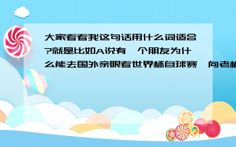 大家看看我这句话用什么词适合?就是比如A说有一个朋友为什么能去国外亲眼看世界杯自球赛,向老板请假,老板不准,他就辞职不干了.后来去成了.然后B说真是佩服A的意志力,这样说对吗?应该