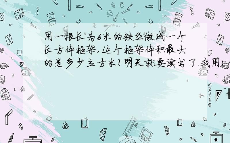 用一根长为6米的铁丝做成一个长方体框架,这个框架体积最大的是多少立方米?明天就要读书了.我用5分报答你