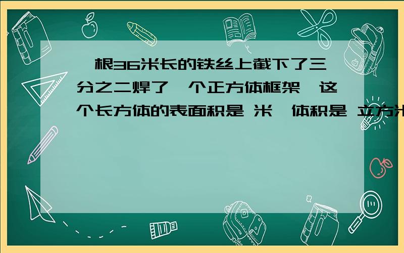 一根36米长的铁丝上截下了三分之二焊了一个正方体框架,这个长方体的表面积是 米,体积是 立方米?A 36B 24 c 8d 12