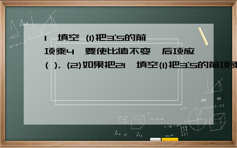 1,填空 (1)把3:5的前项乘4,要使比值不变,后项应( ). (2)如果把21,填空(1)把3:5的前项乘4,要使比值不变,后项应(          ).(2)如果把2:7的前项增加6,要使比值不变,后项应(         ).(3)一杯糖水,糖占糖水