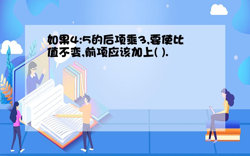 如果4:5的后项乘3,要使比值不变,前项应该加上( ).