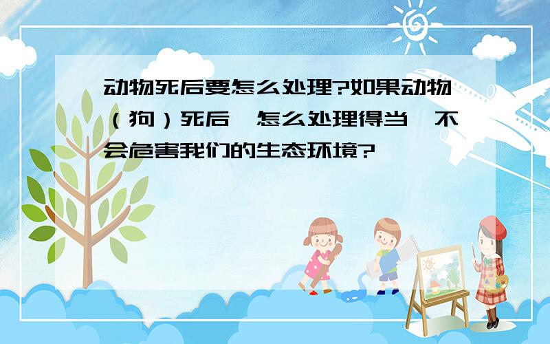 动物死后要怎么处理?如果动物（狗）死后,怎么处理得当,不会危害我们的生态环境?