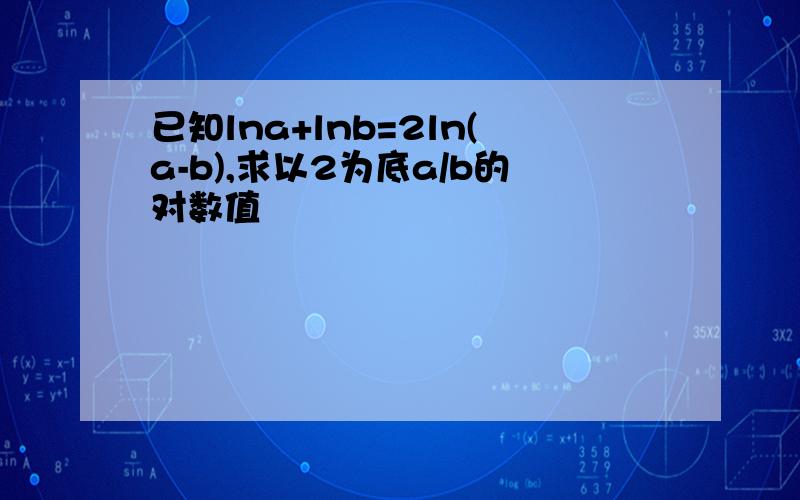 已知lna+lnb=2ln(a-b),求以2为底a/b的对数值