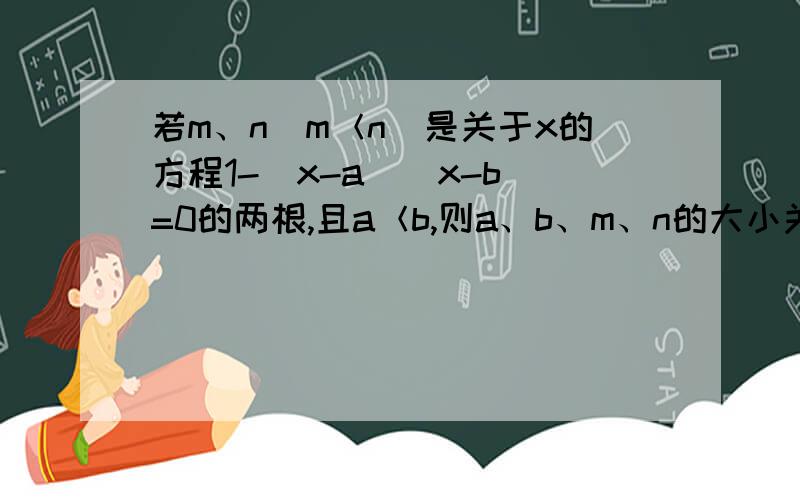 若m、n（m＜n）是关于x的方程1-（x-a）（x-b）=0的两根,且a＜b,则a、b、m、n的大小关系是（　　）一定要初中解法,一定要详细,不要图像法