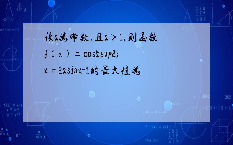 设a为常数,且a＞1,则函数f（x）=cos²x+2asinx-1的最大值为