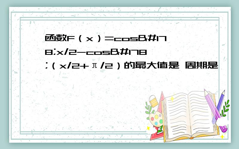 函数F（x）=cos²x/2-cos²（x/2+π/2）的最大值是 周期是