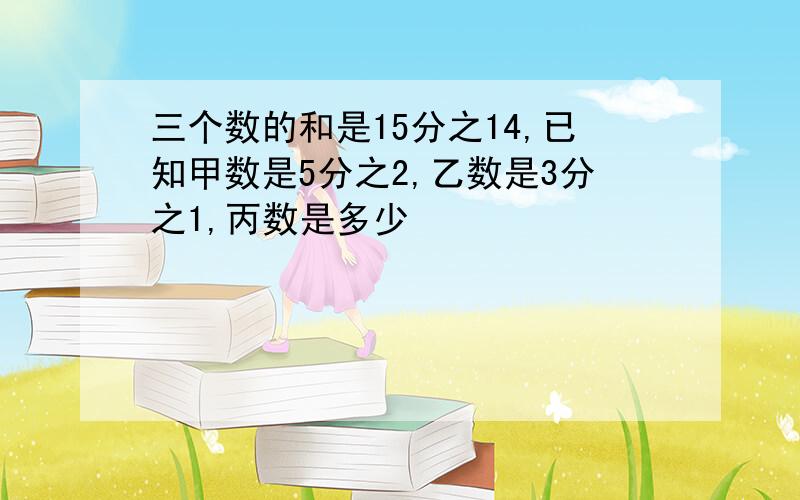 三个数的和是15分之14,已知甲数是5分之2,乙数是3分之1,丙数是多少