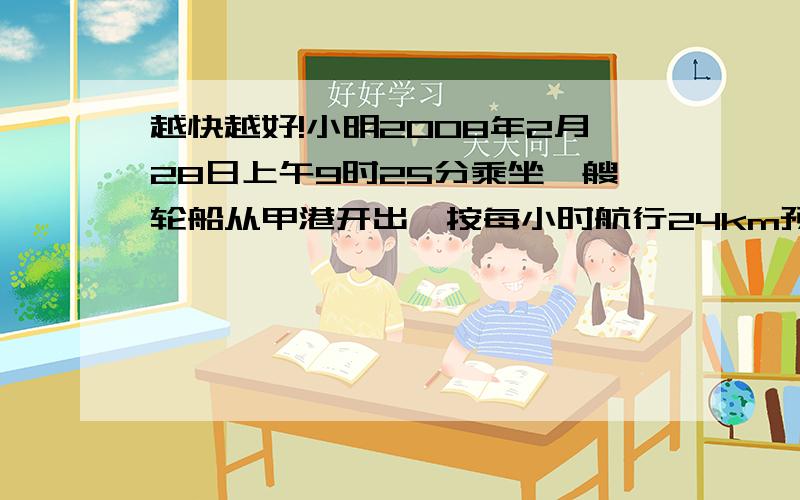 越快越好!小明2008年2月28日上午9时25分乘坐一艘轮船从甲港开出,按每小时航行24km预计将于2008年3月1日下午1时55分到达乙港.但由于天气影响,轮船每小时只能航行21km.求小明乘船到达乙港的时