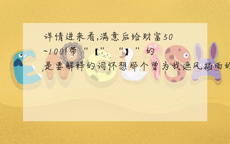 详情进来看,满意后给财富50~100!带“【” “】”的是要解释的词怀想那个曾为我遮风挡雨的人（选段）最让我难忘的还是外祖母的厨艺,她做的青椒炒肉丝、肉片焖扁豆、蒜烧茄子和红烧带鱼