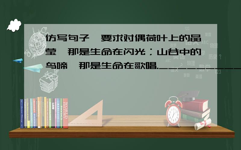 仿写句子,要求对偶荷叶上的晶莹,那是生命在闪光；山谷中的鸟啼,那是生命在歌唱.___________ ,___________.