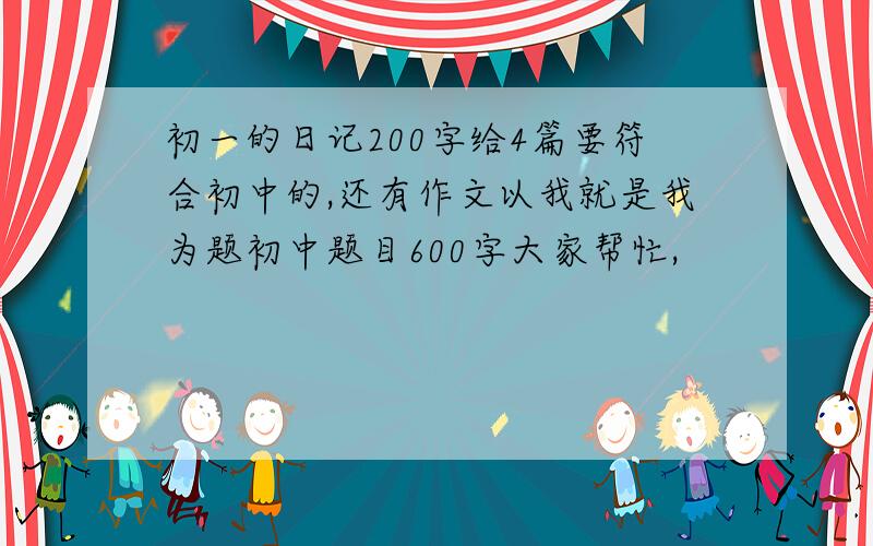 初一的日记200字给4篇要符合初中的,还有作文以我就是我为题初中题目600字大家帮忙,