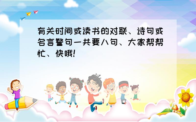 有关时间或读书的对联、诗句或名言警句一共要八句、大家帮帮忙、快哦!