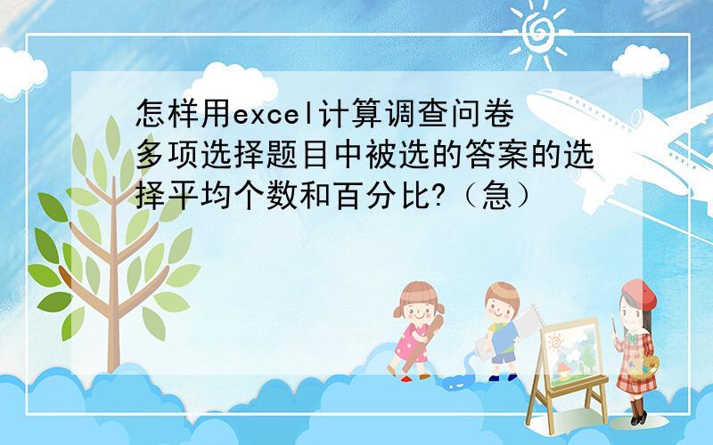 怎样用excel计算调查问卷多项选择题目中被选的答案的选择平均个数和百分比?（急）