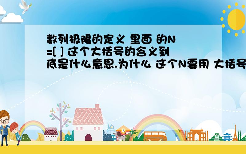 数列极限的定义 里面 的N =[ ] 这个大括号的含义到底是什么意思.为什么 这个N要用 大括号表示呢基础不是太好 没理解这个含义