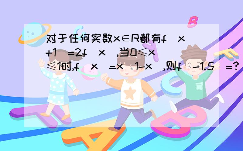 对于任何实数x∈R都有f（x+1）=2f（x）,当0≤x≤1时,f(x)=x(1-x),则f（-1.5）=?