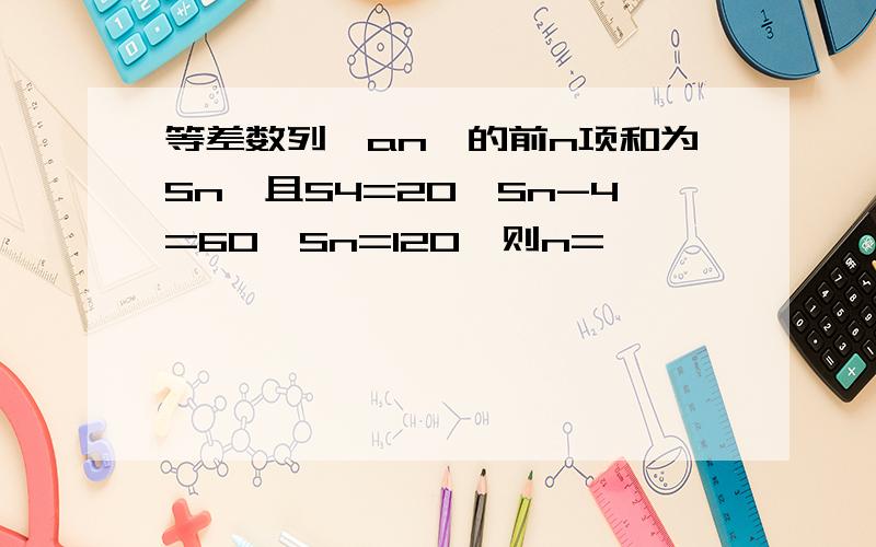 等差数列{an}的前n项和为Sn,且S4=20,Sn-4=60,Sn=120,则n=————————