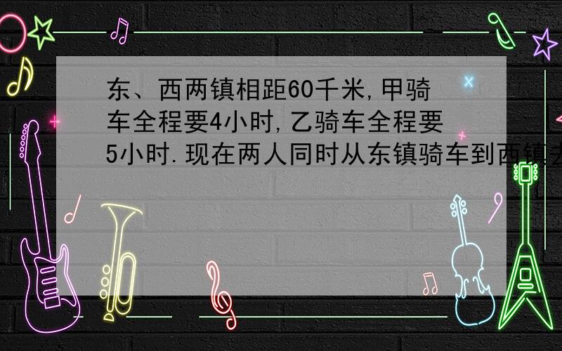 东、西两镇相距60千米,甲骑车全程要4小时,乙骑车全程要5小时.现在两人同时从东镇骑车到西镇去,经过多少个小时后,乙剩下的路程是甲的4倍?（回答请附上解答过程）