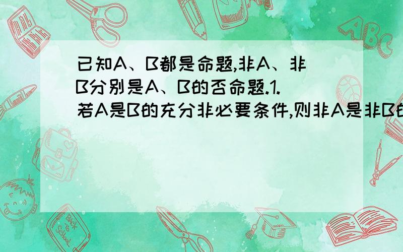 已知A、B都是命题,非A、非B分别是A、B的否命题.1.若A是B的充分非必要条件,则非A是非B的（ ）条件.2.若非A是B的充分非必要条件,则A是非B的（ ）条件.