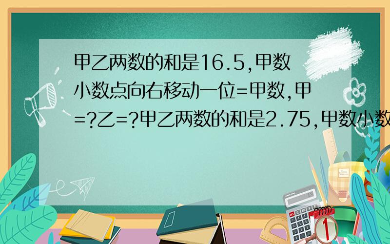 甲乙两数的和是16.5,甲数小数点向右移动一位=甲数,甲=?乙=?甲乙两数的和是2.75,甲数小数点向左移动一位=甲数,甲=?乙=?