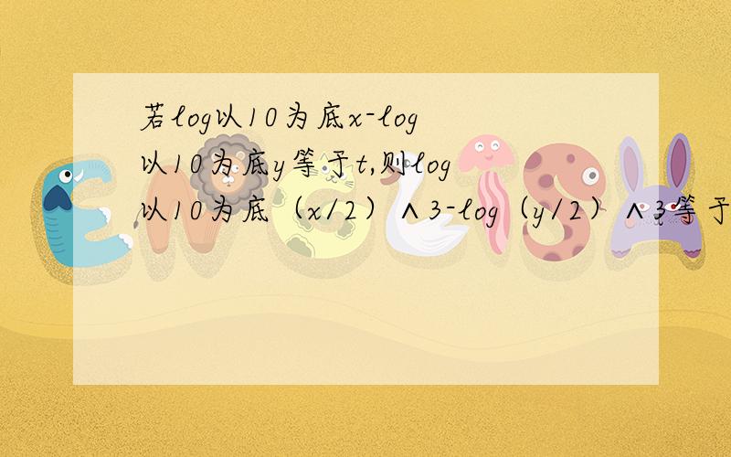 若log以10为底x-log以10为底y等于t,则log以10为底（x/2）∧3-log（y/2）∧3等于