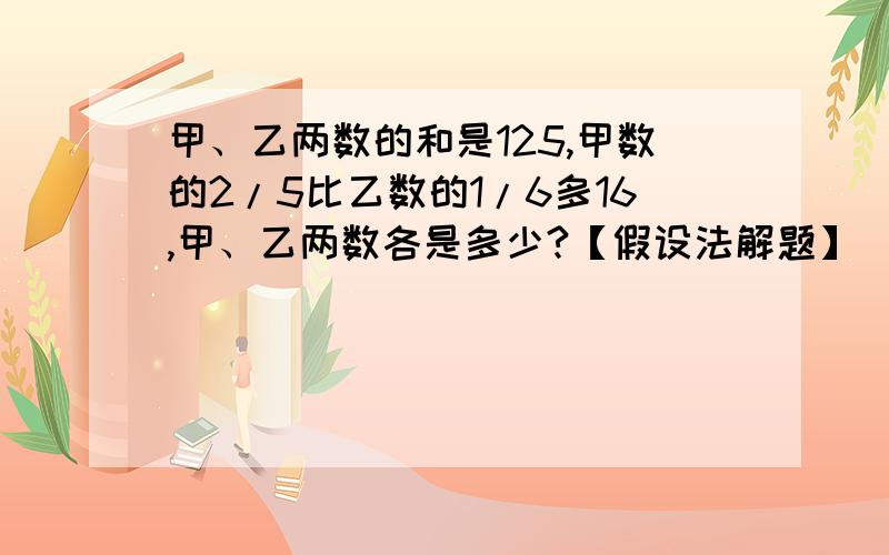 甲、乙两数的和是125,甲数的2/5比乙数的1/6多16,甲、乙两数各是多少?【假设法解题】