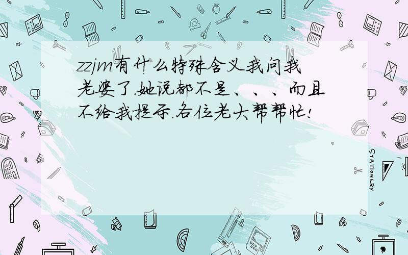 zzjm有什么特殊含义我问我老婆了.她说都不是、、、而且不给我提示.各位老大帮帮忙!