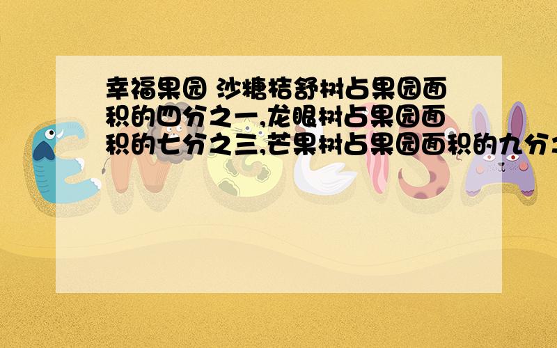 幸福果园 沙糖桔舒树占果园面积的四分之一,龙眼树占果园面积的七分之三,芒果树占果园面积的九分之二.哪种哪种果树占的面积极大