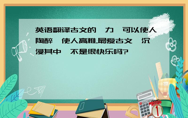 英语翻译古文的魅力,可以使人陶醉,使人高雅.最爱古文,沉浸其中,不是很快乐吗?