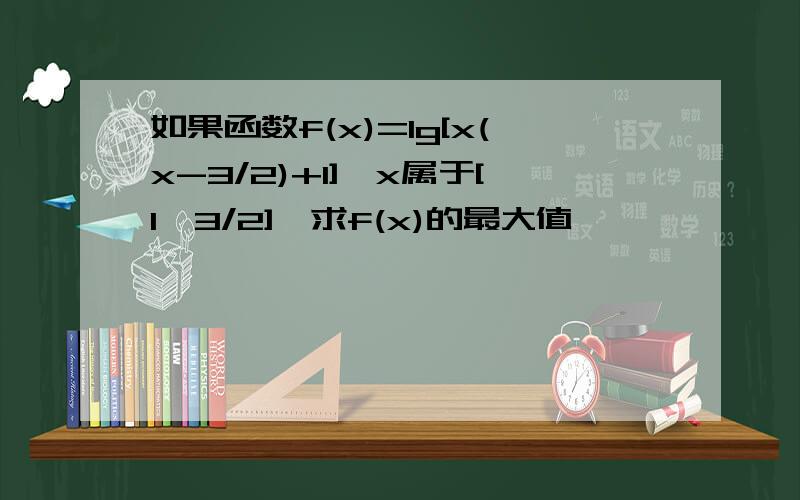 如果函数f(x)=lg[x(x-3/2)+1],x属于[1,3/2],求f(x)的最大值