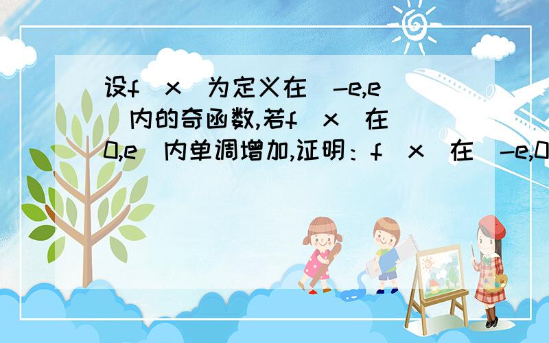 设f(x)为定义在(-e,e)内的奇函数,若f(x)在(0,e)内单调增加,证明：f(x)在（-e,0）内单调增加.