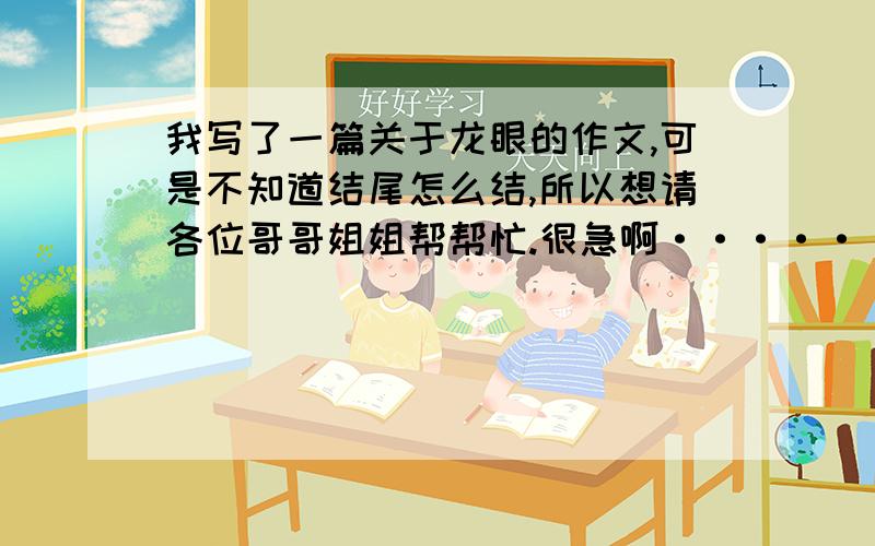 我写了一篇关于龙眼的作文,可是不知道结尾怎么结,所以想请各位哥哥姐姐帮帮忙.很急啊······