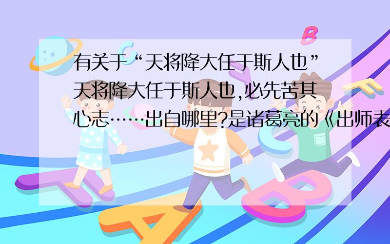 有关于“天将降大任于斯人也”天将降大任于斯人也,必先苦其心志……出自哪里?是诸葛亮的《出师表》还是孟子的《孟子.生与忧患 死于安乐》