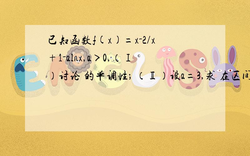 已知函数f(x)=x-2/x+1-alnx,a＞0,（Ⅰ）讨论 的单调性； （Ⅱ）设a=3,求 在区间{1,e平方 }上值域.期中e=2.7182