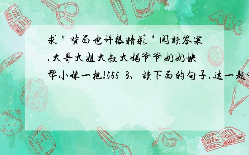 求＂背面也许很精彩＂阅读答案,大哥大姐大叔大妈爷爷奶奶快帮小妹一把!555〜3、读下面的句子,这一题中的全要.快又准的有悬赏.