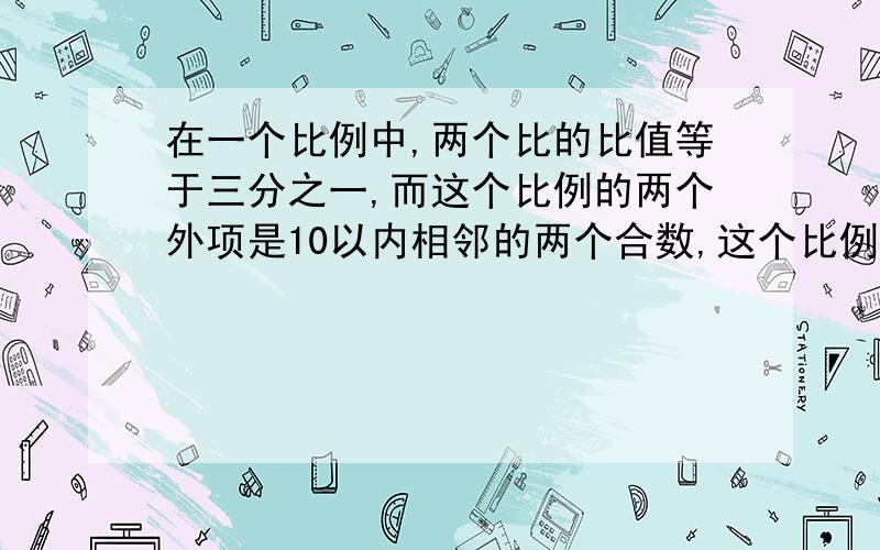 在一个比例中,两个比的比值等于三分之一,而这个比例的两个外项是10以内相邻的两个合数,这个比例是()和().