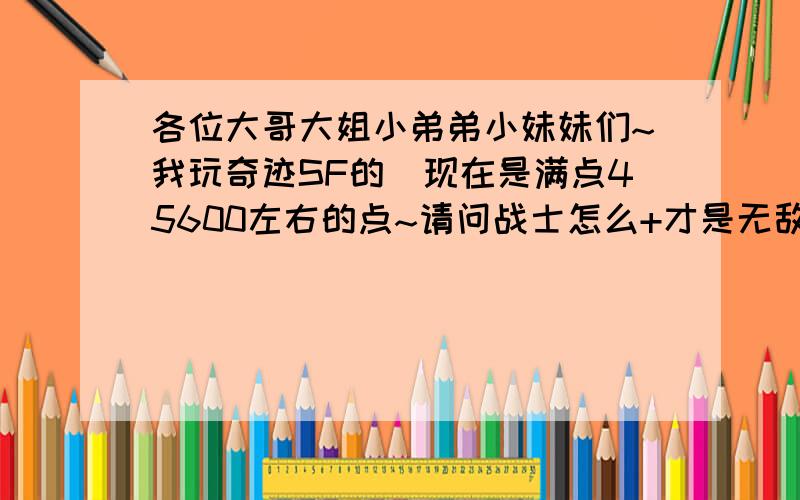 各位大哥大姐小弟弟小妹妹们~我玩奇迹SF的`现在是满点45600左右的点~请问战士怎么+才是无敌~还有怎么+才可以破32760的满敏点~