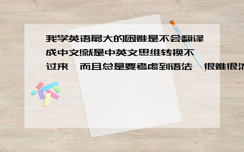 我学英语最大的困难是不会翻译成中文!就是中英文思维转换不过来,而且总是要考虑到语法,很难很流利地把一条完整的句子说出来!当老外说完一句话后,句子长就不说了,而且语速又快,他们还