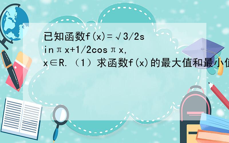 已知函数f(x)=√3/2sinπx+1/2cosπx,x∈R.（1）求函数f(x)的最大值和最小值； （2）设函数f（x）在[-1,1]上的图象与x轴的交点从左到右分别为M、N,图象的最高点为P,求向量PM与向量PN的夹角的余弦值