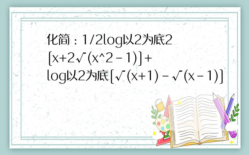 化简：1/2log以2为底2[x+2√(x^2-1)]+log以2为底[√(x+1)-√(x-1)]